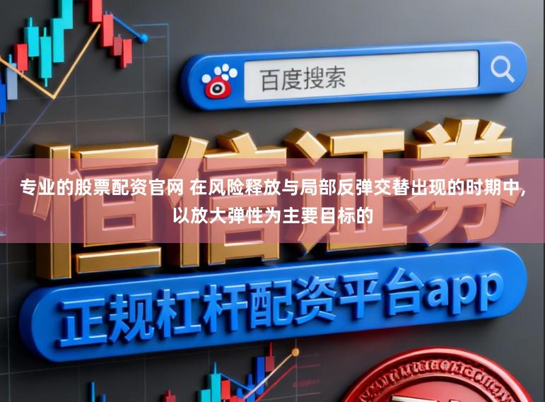 专业的股票配资官网 在风险释放与局部反弹交替出现的时期中,以放大弹性为主要目标的
