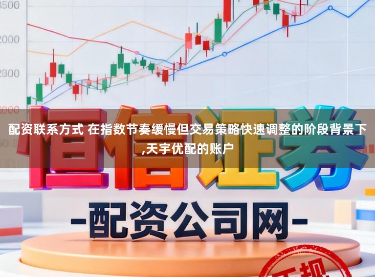 配资联系方式 在指数节奏缓慢但交易策略快速调整的阶段背景下,天宇优配的账户