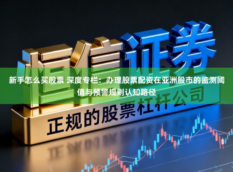 新手怎么买股票 深度专栏：办理股票配资在亚洲股市的监测阈值与预警规则认知路径