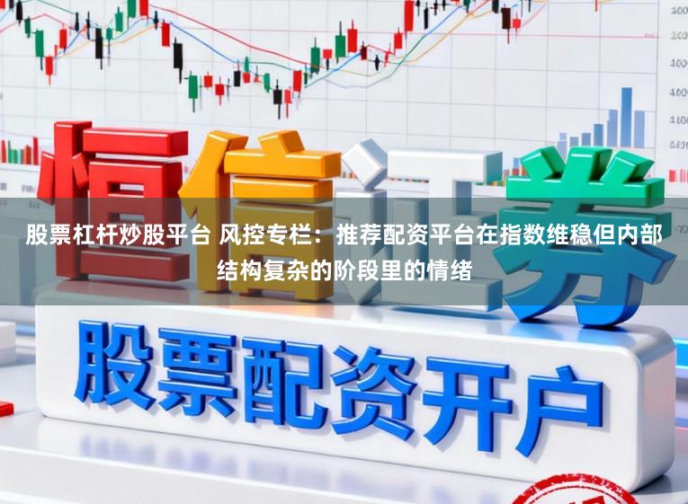 股票杠杆炒股平台 风控专栏：推荐配资平台在指数维稳但内部结构复杂的阶段里的情绪