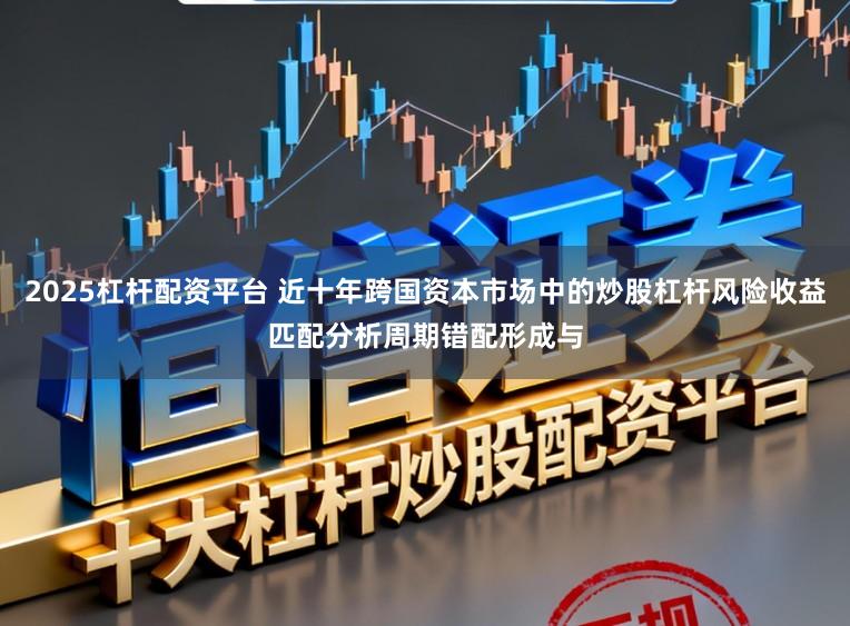 2025杠杆配资平台 近十年跨国资本市场中的炒股杠杆风险收益匹配分析周期错配形成与