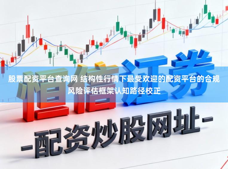 股票配资平台查询网 结构性行情下最受欢迎的配资平台的合规风险评估框架认知路径校正