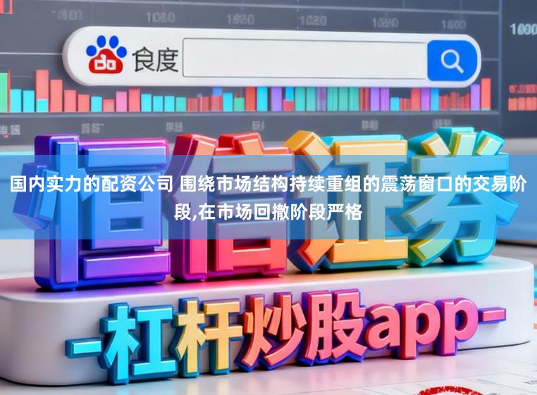 国内实力的配资公司 围绕市场结构持续重组的震荡窗口的交易阶段,在市场回撤阶段严格