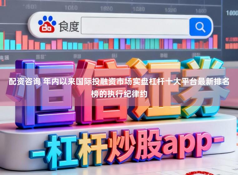 配资咨询 年内以来国际投融资市场实盘杠杆十大平台最新排名榜的执行纪律约