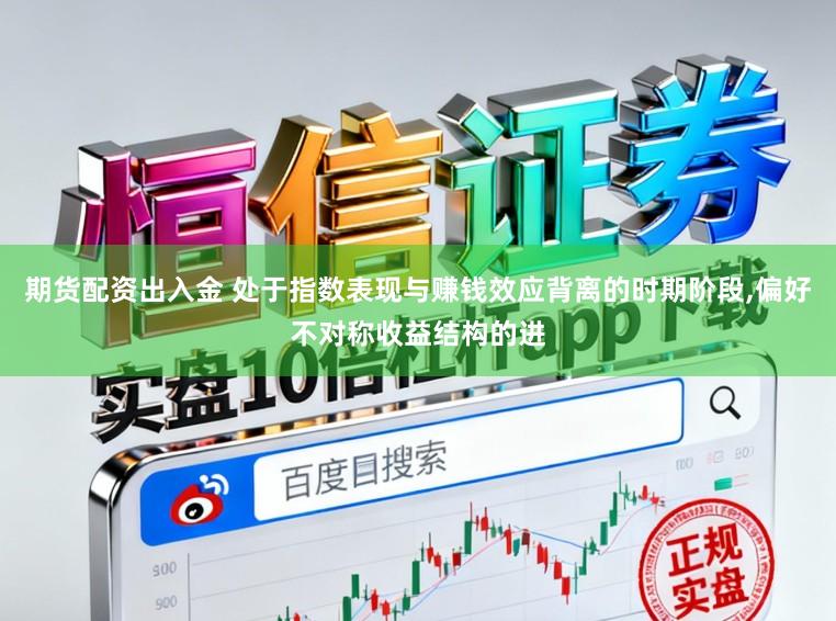 期货配资出入金 处于指数表现与赚钱效应背离的时期阶段,偏好不对称收益结构的进