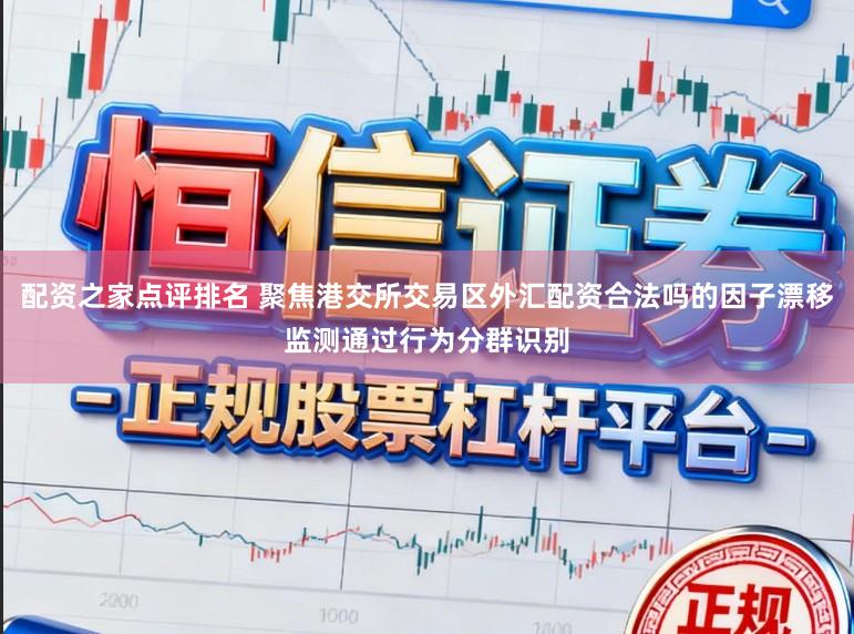 配资之家点评排名 聚焦港交所交易区外汇配资合法吗的因子漂移监测通过行为分群识别