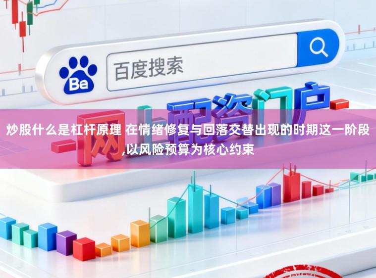 炒股什么是杠杆原理 在情绪修复与回落交替出现的时期这一阶段,以风险预算为核心约束