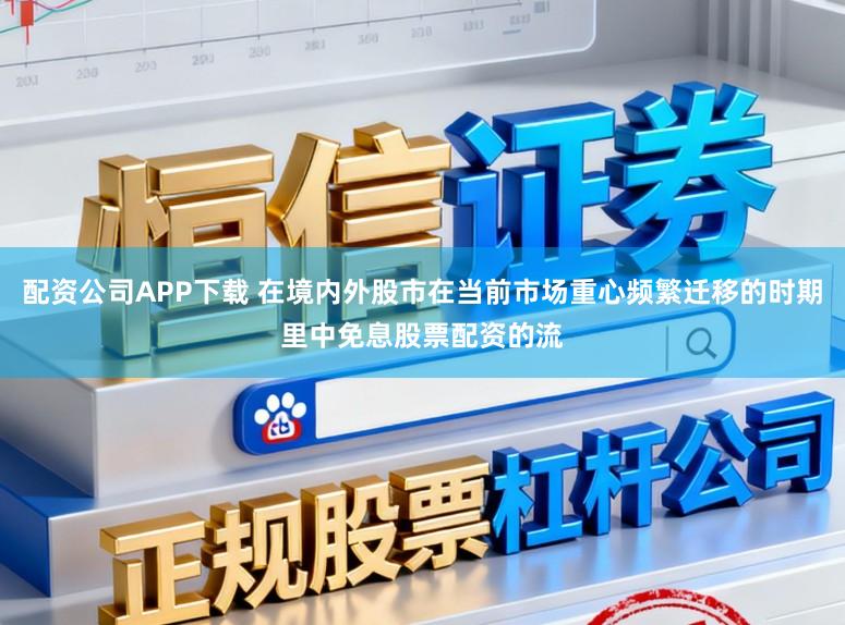 配资公司APP下载 在境内外股市在当前市场重心频繁迁移的时期里中免息股票配资的流