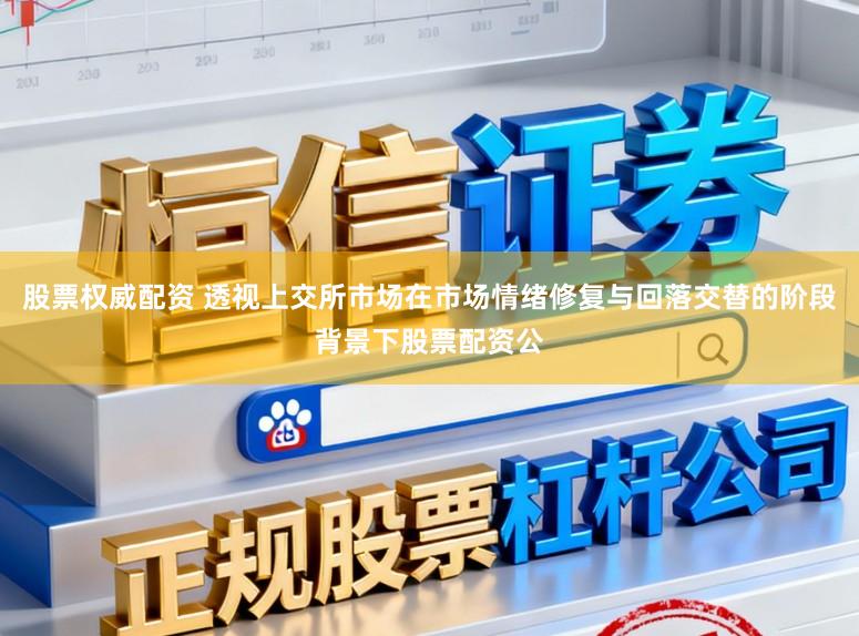股票权威配资 透视上交所市场在市场情绪修复与回落交替的阶段背景下股票配资公