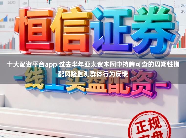 十大配资平台app 过去半年亚太资本圈中持牌可查的周期性错配风险监测群体行为反馈