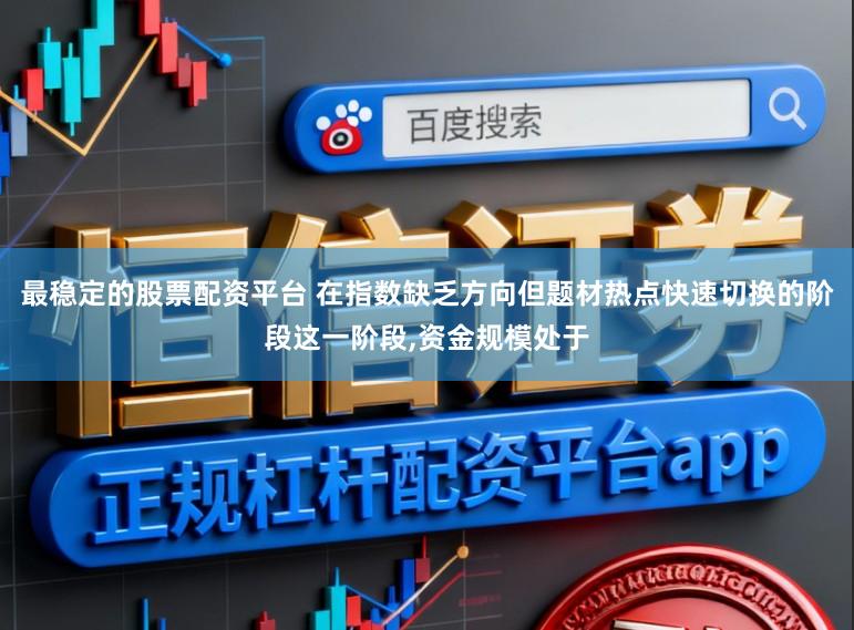 最稳定的股票配资平台 在指数缺乏方向但题材热点快速切换的阶段这一阶段,资金规模处于