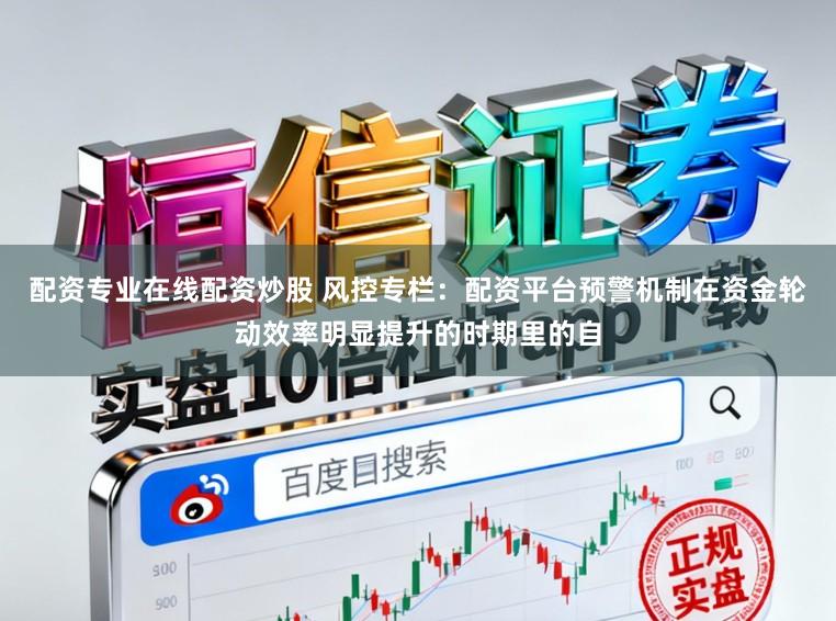 配资专业在线配资炒股 风控专栏：配资平台预警机制在资金轮动效率明显提升的时期里的自