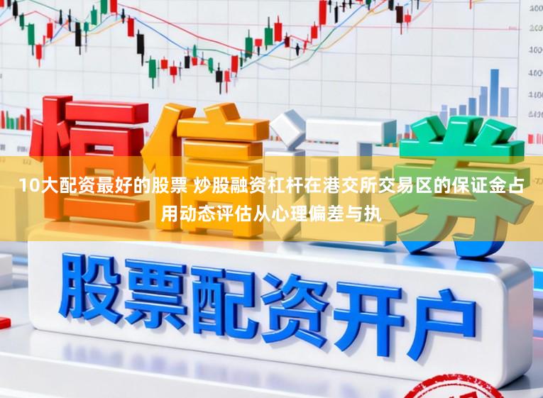 10大配资最好的股票 炒股融资杠杆在港交所交易区的保证金占用动态评估从心理偏差与执