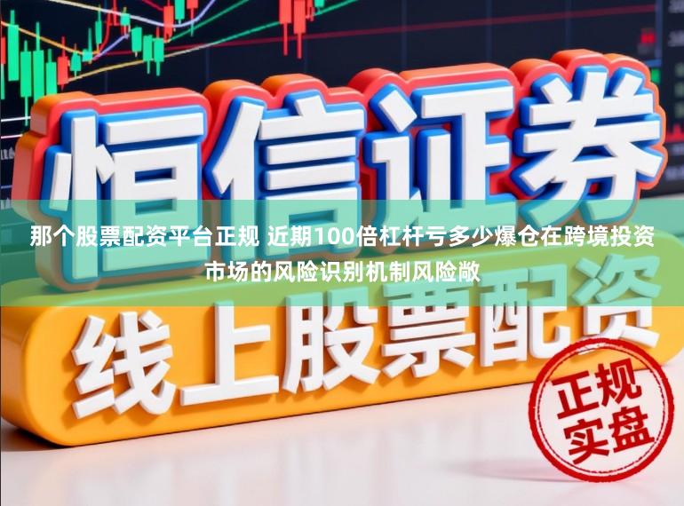 那个股票配资平台正规 近期100倍杠杆亏多少爆仓在跨境投资市场的风险识别机制风险敞