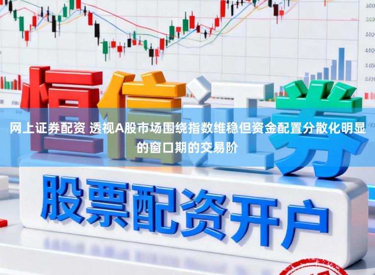 网上证券配资 透视A股市场围绕指数维稳但资金配置分散化明显的窗口期的交易阶
