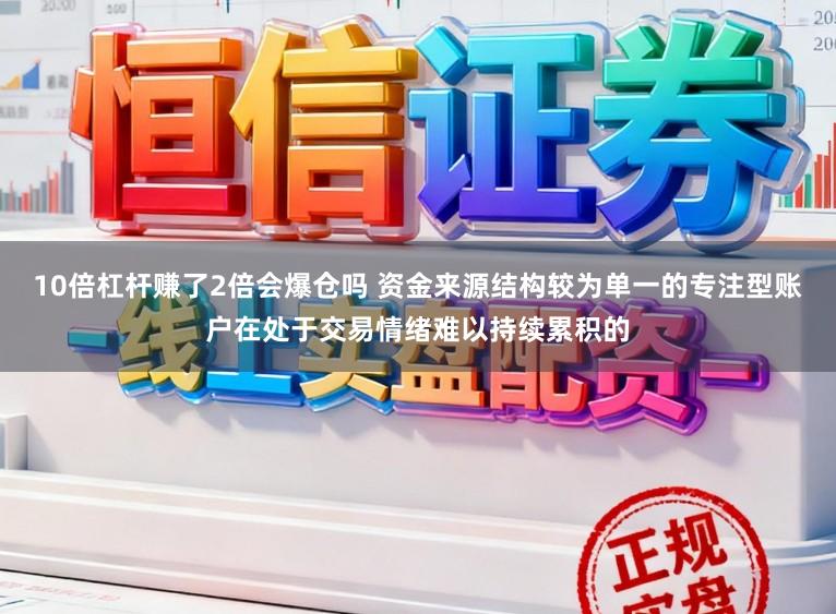 10倍杠杆赚了2倍会爆仓吗 资金来源结构较为单一的专注型账户在处于交易情绪难以持续累积的