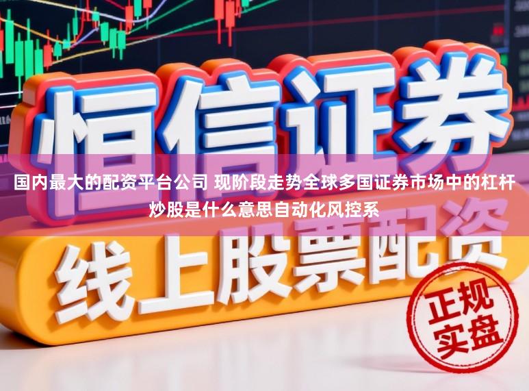 国内最大的配资平台公司 现阶段走势全球多国证券市场中的杠杆炒股是什么意思自动化风控系