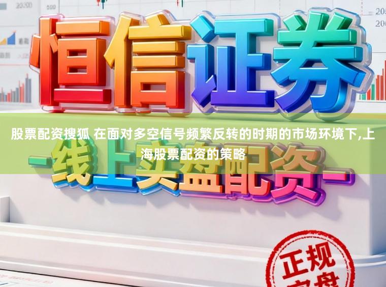 股票配资搜狐 在面对多空信号频繁反转的时期的市场环境下,上海股票配资的策略