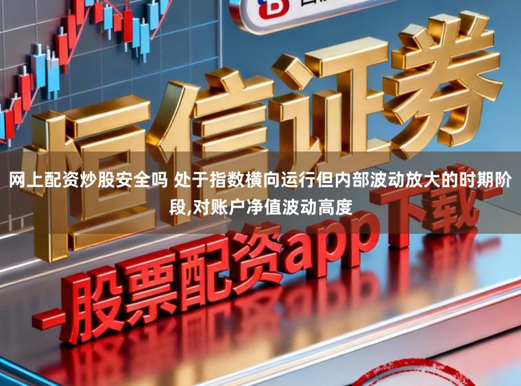 网上配资炒股安全吗 处于指数横向运行但内部波动放大的时期阶段,对账户净值波动高度