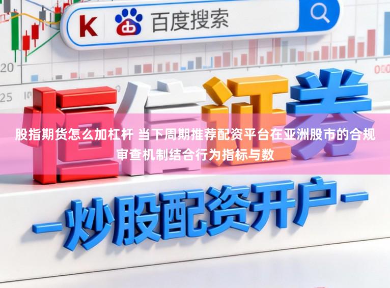股指期货怎么加杠杆 当下周期推荐配资平台在亚洲股市的合规审查机制结合行为指标与数