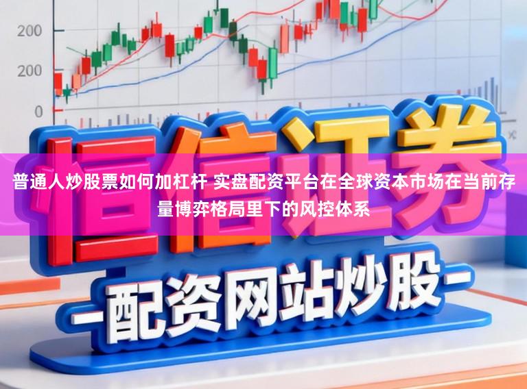 普通人炒股票如何加杠杆 实盘配资平台在全球资本市场在当前存量博弈格局里下的风控体系