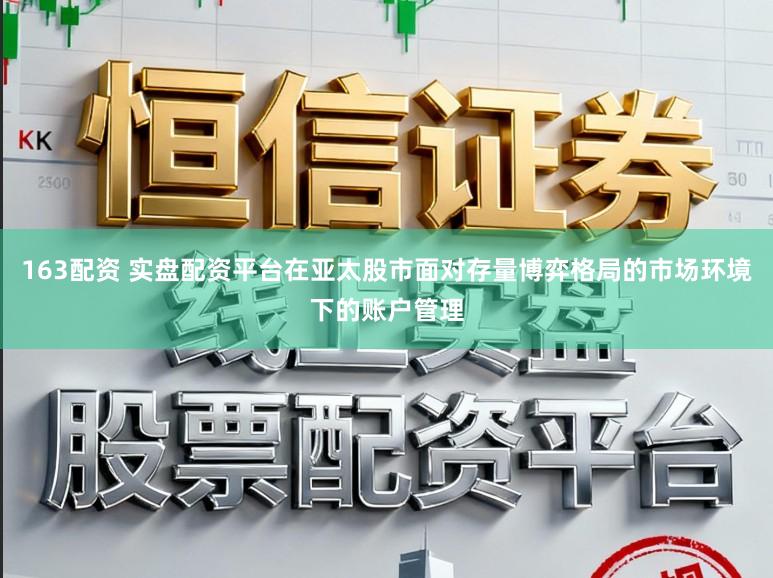 163配资 实盘配资平台在亚太股市面对存量博弈格局的市场环境下的账户管理