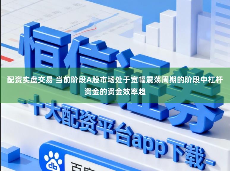 配资实盘交易 当前阶段A股市场处于宽幅震荡周期的阶段中杠杆资金的资金效率趋