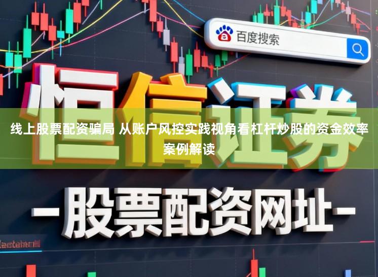 线上股票配资骗局 从账户风控实践视角看杠杆炒股的资金效率案例解读
