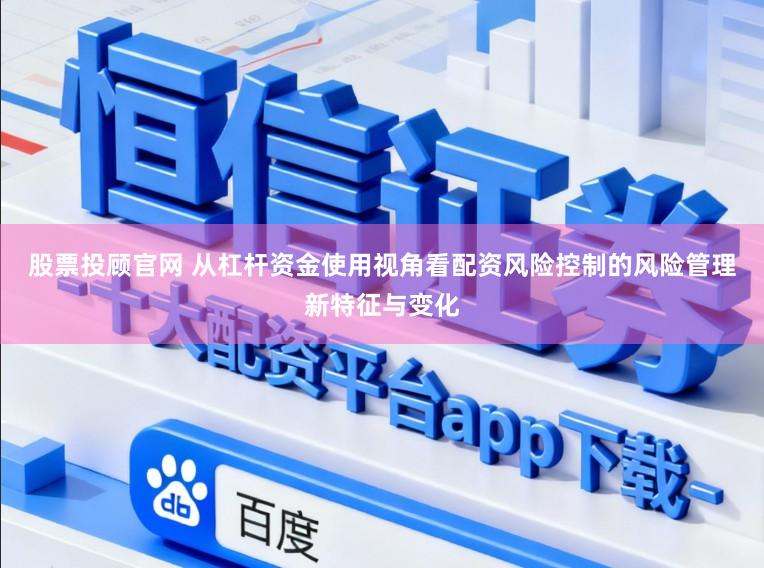 股票投顾官网 从杠杆资金使用视角看配资风险控制的风险管理新特征与变化