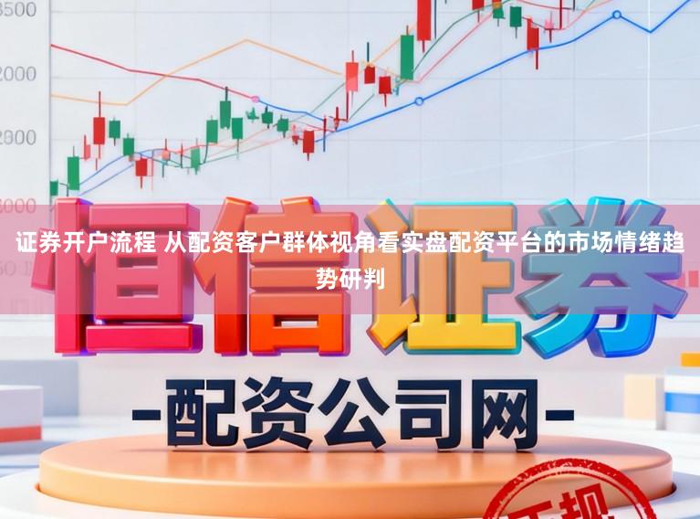 证券开户流程 从配资客户群体视角看实盘配资平台的市场情绪趋势研判