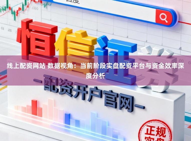 线上配资网站 数据视角：当前阶段实盘配资平台与资金效率深度分析