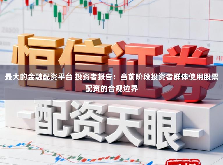 最大的金融配资平台 投资者报告：当前阶段投资者群体使用股票配资的合规边界