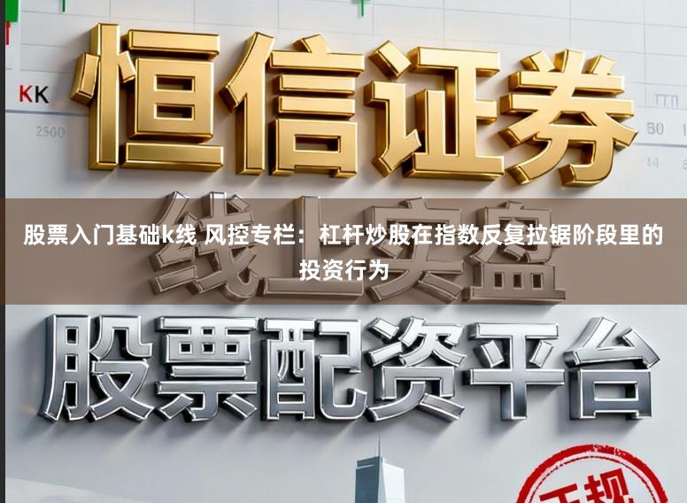 股票入门基础k线 风控专栏：杠杆炒股在指数反复拉锯阶段里的投资行为