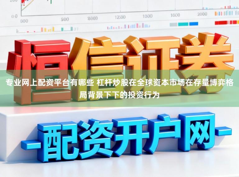 专业网上配资平台有哪些 杠杆炒股在全球资本市场在存量博弈格局背景下下的投资行为