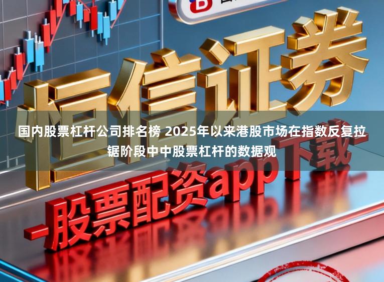 国内股票杠杆公司排名榜 2025年以来港股市场在指数反复拉锯阶段中中股票杠杆的数据观