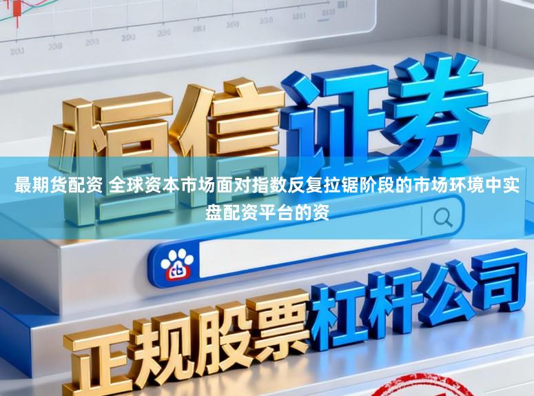 最期货配资 全球资本市场面对指数反复拉锯阶段的市场环境中实盘配资平台的资