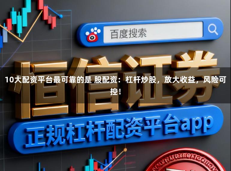 10大配资平台最可靠的是 股配资：杠杆炒股，放大收益，风险可控！