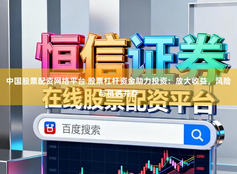 中国股票配资网络平台 股票杠杆资金助力投资：放大收益，风险与机遇并存