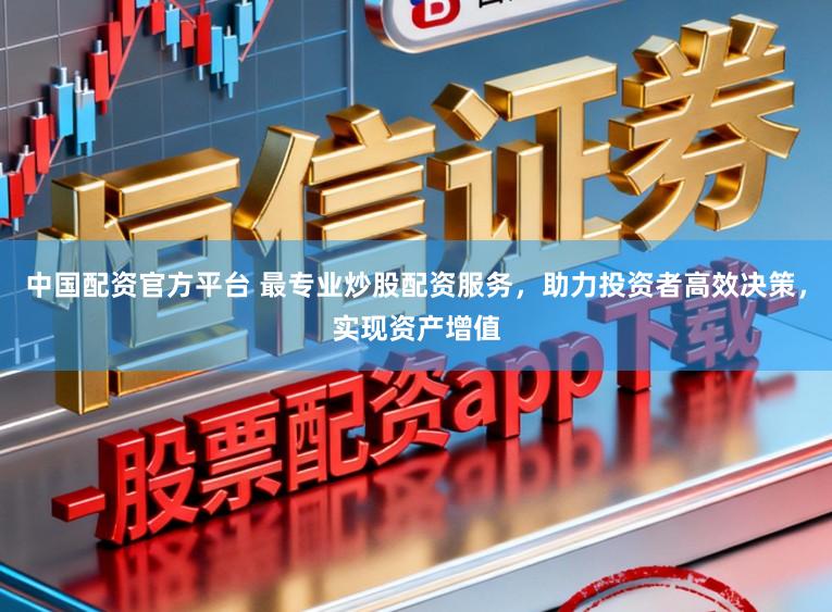 中国配资官方平台 最专业炒股配资服务，助力投资者高效决策，实现资产增值