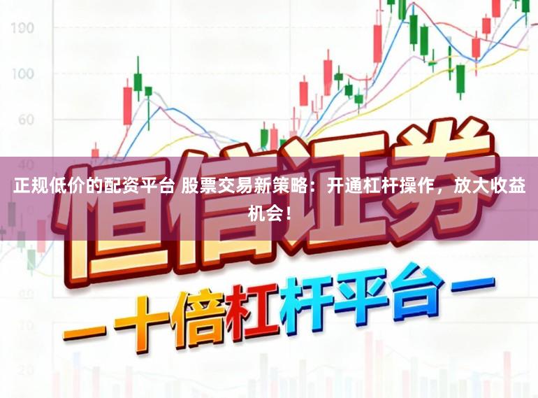 正规低价的配资平台 股票交易新策略：开通杠杆操作，放大收益机会！
