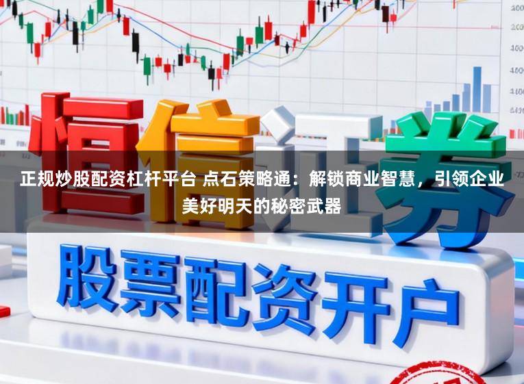 正规炒股配资杠杆平台 点石策略通：解锁商业智慧，引领企业美好明天的秘密武器