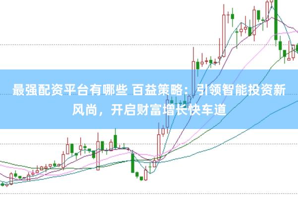 最强配资平台有哪些 百益策略：引领智能投资新风尚，开启财富增长快车道