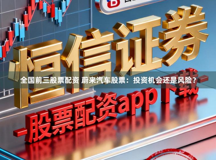 全国前三股票配资 蔚来汽车股票：投资机会还是风险？