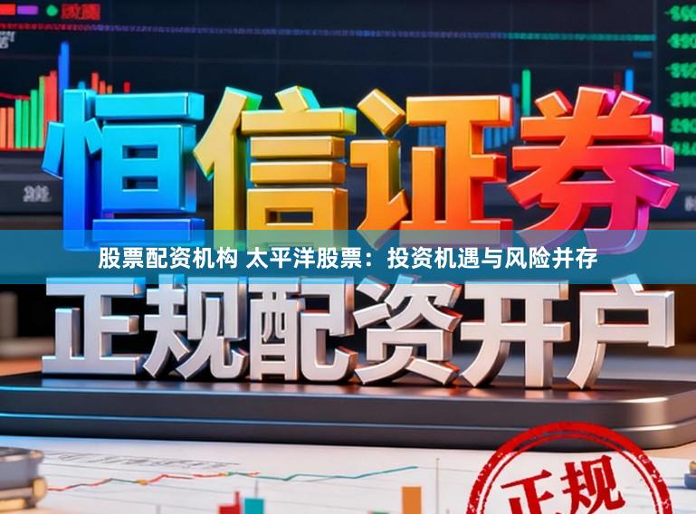股票配资机构 太平洋股票：投资机遇与风险并存