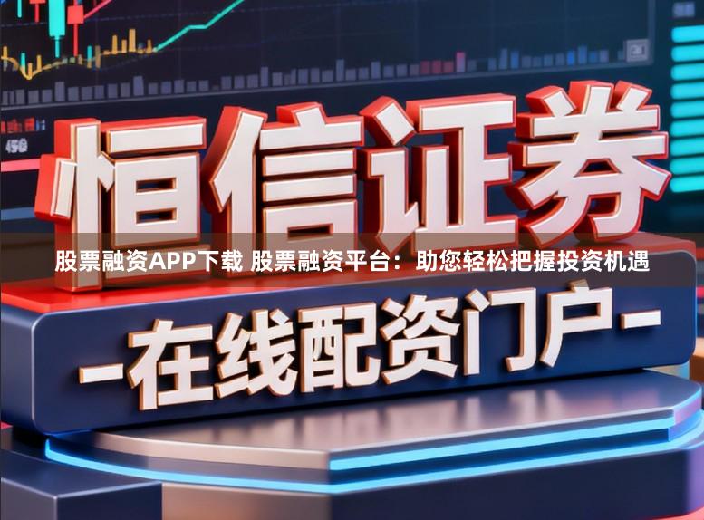 股票融资APP下载 股票融资平台：助您轻松把握投资机遇