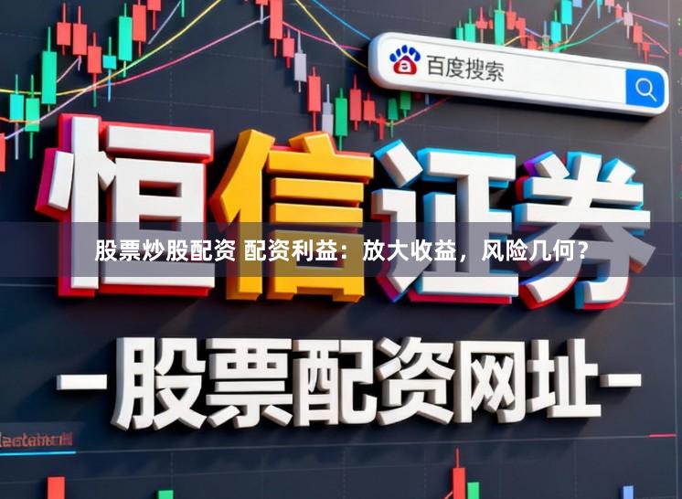 股票炒股配资 配资利益：放大收益，风险几何？