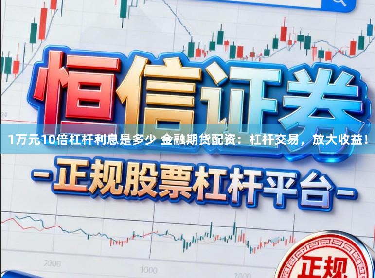 1万元10倍杠杆利息是多少 金融期货配资：杠杆交易，放大收益！