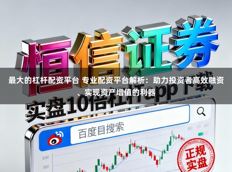 最大的杠杆配资平台 专业配资平台解析：助力投资者高效融资、实现资产增值的利器