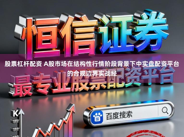 股票杠杆配资 A股市场在结构性行情阶段背景下中实盘配资平台的合规边界实战经