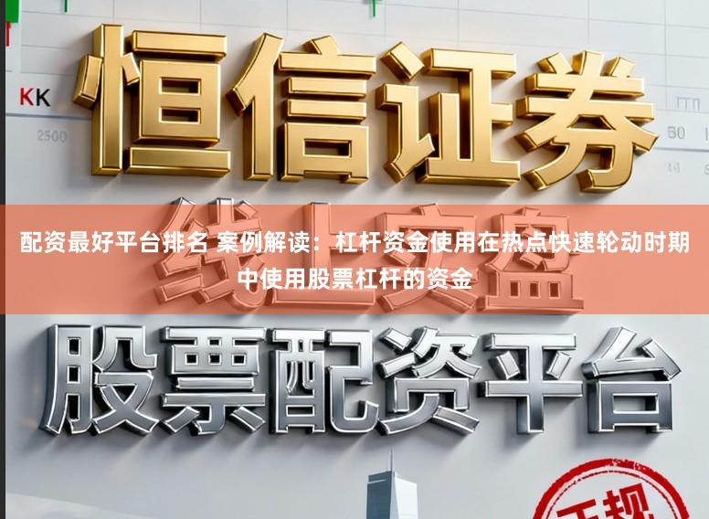 配资最好平台排名 案例解读：杠杆资金使用在热点快速轮动时期中使用股票杠杆的资金